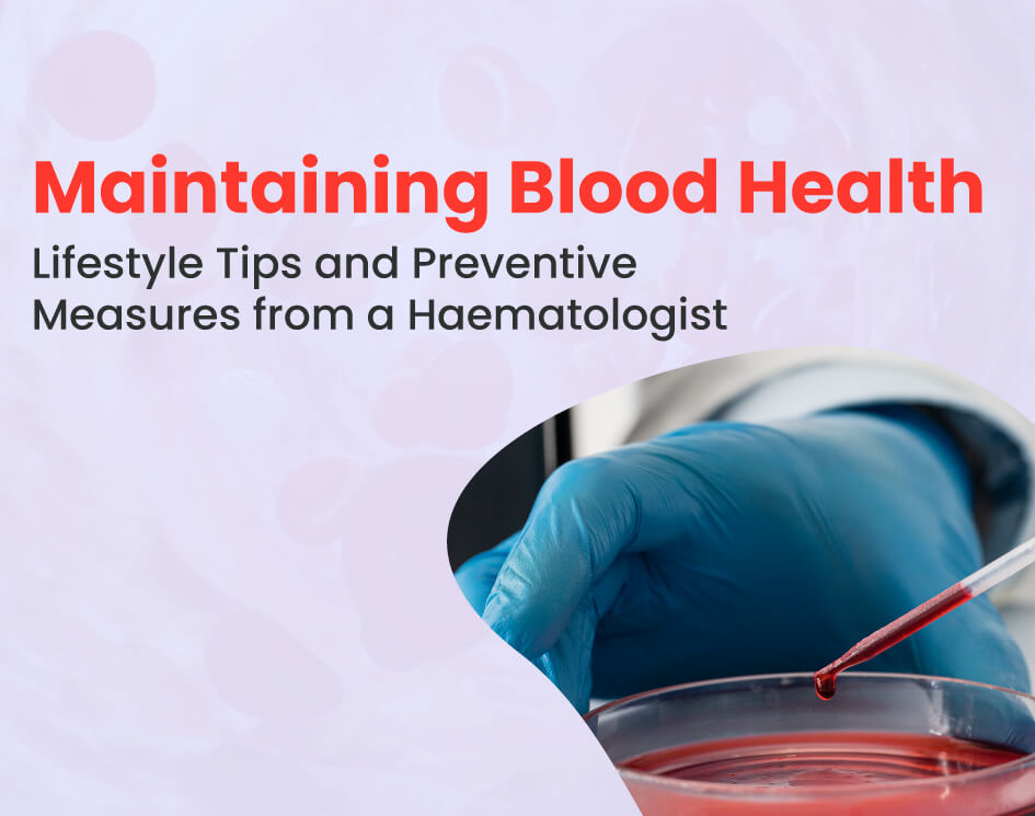 Maintaining Blood Health: Lifestyle Tips and Preventive Measures from a Hematologist